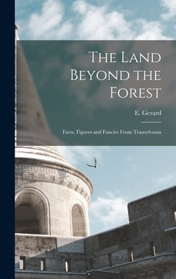 The Land Beyond the Forest: Facts, Figures and Fancies From Transylvania by Gerard, E. (Emily) 1849-1905