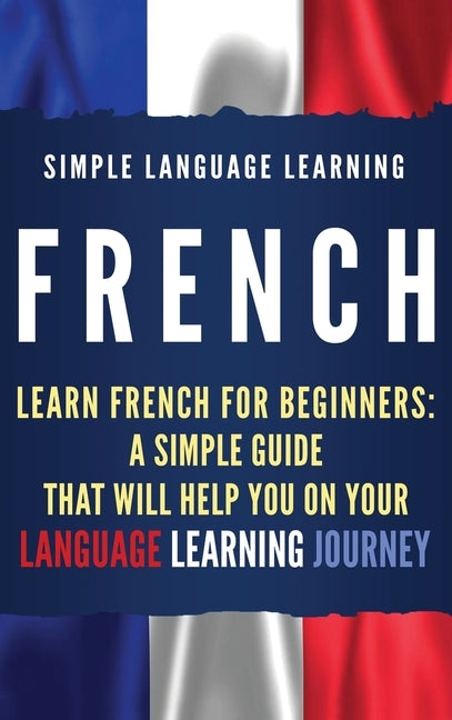 French: Learn French for Beginners: A Simple Guide that Will Help You on Your Language Learning Journey by Learning, Simple Language