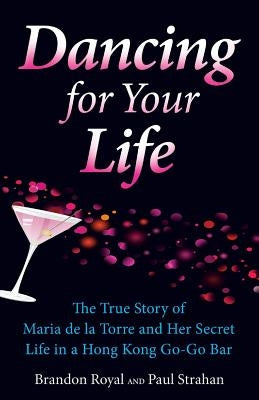 Dancing for Your Life: The True Story of Maria de la Torre and Her Secret Life in a Hong Kong Go-Go Bar by Royal, Brandon