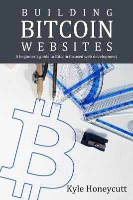 Building Bitcoin Websites: A Beginner's Guide to Bitcoin Focused Web Development by Honeycutt, Kyle