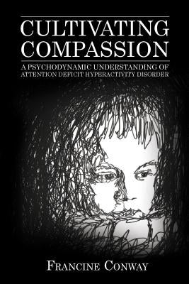 Cultivating Compassion: A Psychodynamic Understanding of Attention Deficit Hyperactivity Disorder by Conway, Francine