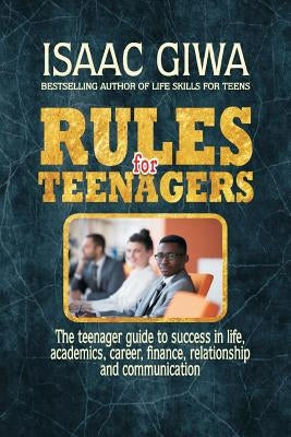 Rules For Teenagers: The Teenager Guide To Success In Life Academics, Career, Finance, Relationship And Communication. by Giwa, Isaac