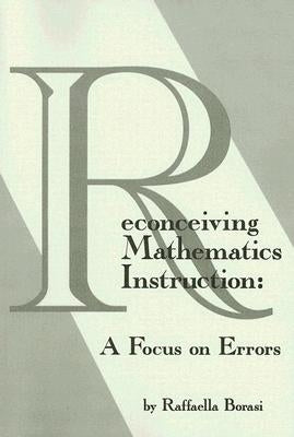 Reconceiving Mathematics Instruction: A Focus on Errors by Borasi, Raffaella