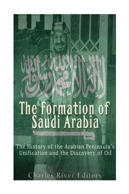 The Formation of Saudi Arabia: The History of the Arabian Peninsula's Unificatio by Charles River Editors
