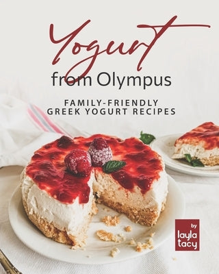 Yogurt from Olympus: Family-Friendly Greek Yogurt Recipes by Tacy, Layla