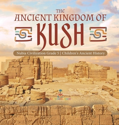 The Ancient Kingdom of Kush Nubia Civilization Grade 5 Children's Ancient History by Baby Professor
