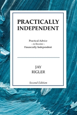 Practically Independent: Practical Advice to Become Financially Independent by Rigler, Jay