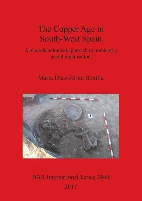 The Copper Age in South-West Spain: A bioarchaeological approach to prehistoric social organisation by Díaz-Zorita Bonilla, Marta