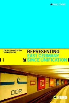 Representing East Germany Since Unification: From Colonization to Nostalgia by Cooke, Paul