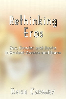 Rethinking Eros: Sex, Gender, and Desire in Ancient Greece and Rome by Carmany, Brian