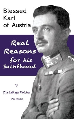 Blessed Karl of Austria: Real Reasons for his Sainthood by Steele, Zita