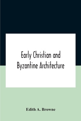 Early Christian And Byzantine Architecture by A. Browne, Edith