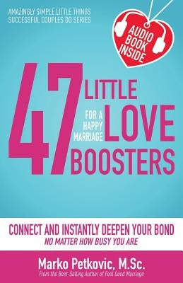 47 Little Love Boosters for a Happy Marriage: Connect and Instantly Deepen Your Bond No Matter How Busy You Are by Petkovic M. Sc, Marko