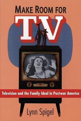 Make Room for TV: Television and the Family Ideal in Postwar America by Spigel, Lynn