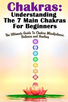 Chakras: Understanding The 7 Main Chakras For Beginners: The Ultimate Guide To Chakra Mindfulness, Balance and Healing by Gilbert, Michele