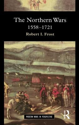 The Northern Wars: War, State and Society in Northeastern Europe, 1558 - 1721 by Frost, Robert I.