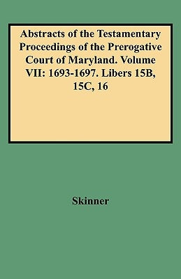 Abstracts of the Testamentary Proceedings of the Prerogative Court of Maryland. Volume VII: 1693-1697. Libers 15b, 15c, 16 by Skinner, Vernon L., Jr.