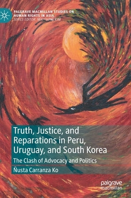 Truth, Justice, and Reparations in Peru, Uruguay, and South Korea: The Clash of Advocacy and Politics by Carranza Ko, Ñusta