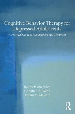 Cognitive Behavior Therapy for Depressed Adolescents: A Practical Guide to Management and Treatment by Auerbach, Randy P.