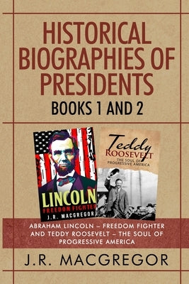 Historical Biographies of Presidents - Books 1 And 2: Abraham Lincoln - Freedom Fighter and Teddy Roosevelt - The Soul of Progressive America by MacGregor, J. R.