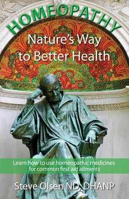 Homeopathy Nature's Way to Better Health: Volum One - Learn how to use homeopathic medicines for common first aid ailments by Olsen, Steve