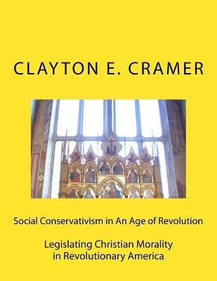 Social Conservatism in An Age of Revolution: Legislating Christian Morality in Revolutionary America by Cramer, Clayton E.