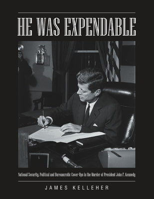 He Was Expendable: National Security, Political and Bureaucratic Cover-Ups in the Murder of President John F. Kennedy by Kelleher, James