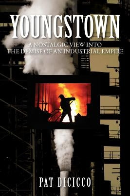 Youngstown: A Nostalgic View into the Demise of an Industrial Empire by Dicicco, Patrick