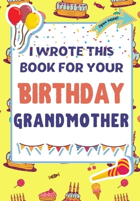 I Wrote This Book For Your Birthday Grandmother: The Perfect Birthday Gift For Kids to Create Their Very Own Book For Grandmother by Publishing Group, The Life Graduate