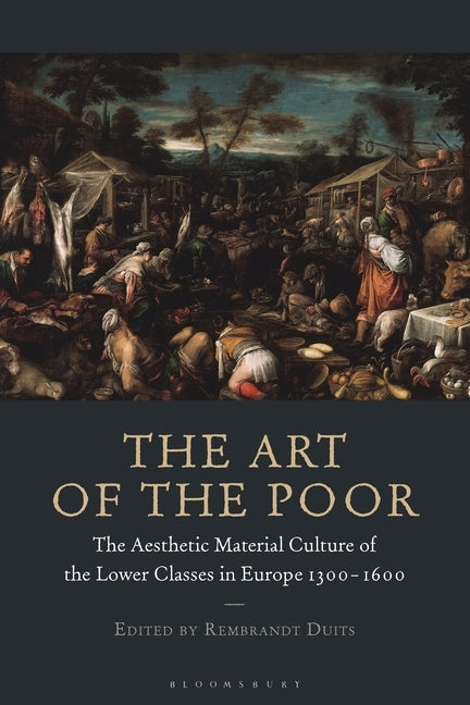 The Art of the Poor: The Aesthetic Material Culture of the Lower Classes in Europe 1300-1600 by Duits, Rembrandt