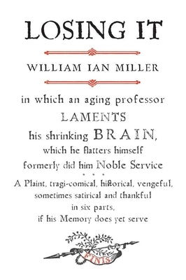 Losing It: In Which an Aging Professor Laments His Shrinking Brain, Which He Flatters Himself Formerly Did Him Noble Service by Miller, William Ian