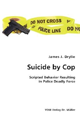 Suicide by Cop- Scripted Behavior Resulting in Police Deadly Force by Drylie, James J.