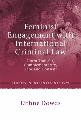Feminist Engagement with International Criminal Law: Norm Transfer, Complementarity, Rape and Consent by Dowds, Eithne