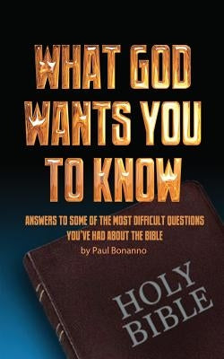 What God Wants You to Know: Answers to some of the most difficult questions you've had about the Bible by Bonanno, Paul