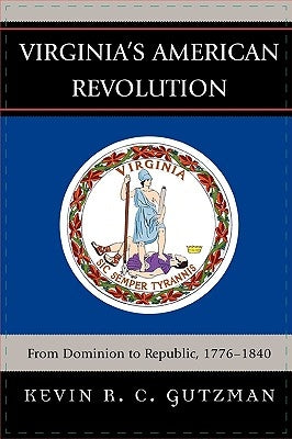 Virginia's American Revolution: From Dominion to Republic, 1776-1840 by Gutzman, Kevin R. C.
