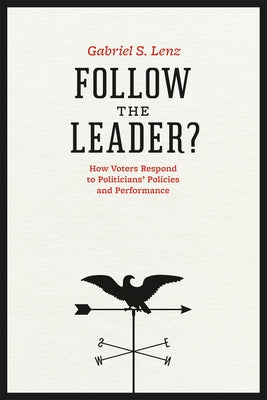 Follow the Leader?: How Voters Respond to Politicians' Policies and Performance by Lenz, Gabriel S.