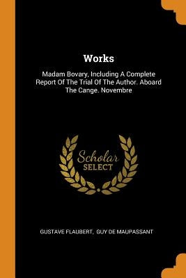 Works: Madam Bovary, Including a Complete Report of the Trial of the Author. Aboard the Cange. Novembre by Flaubert, Gustave