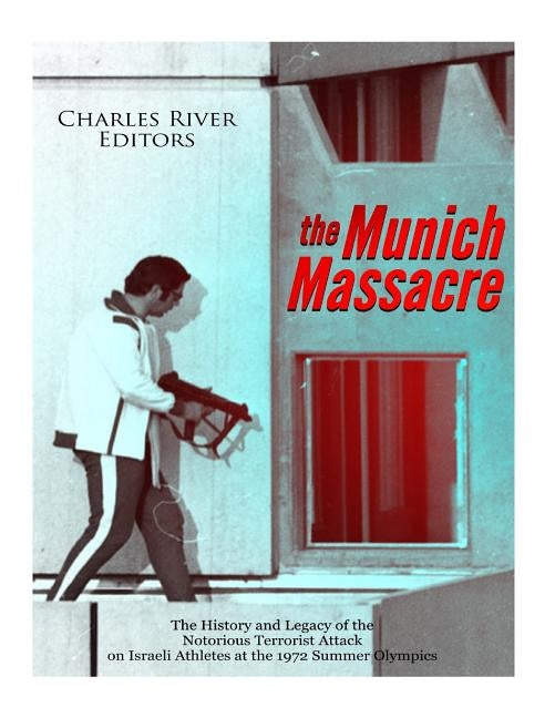 The Munich Massacre: The History and Legacy of the Notorious Terrorist Attack on Israeli Athletes at the 1972 Summer Olympics by Charles River Editors