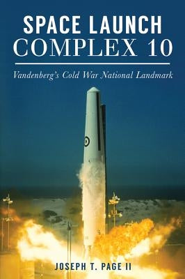 Space Launch Complex 10: Vandenberg's Cold War National Landmark by II, Joseph T. Page