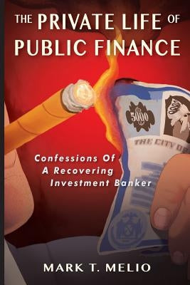 The Private Life of Public Finance: Confessions of a Recovering Investment Banker by Melio, Mark T.