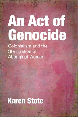 An Act of Genocide: Colonialism and the Sterilization of Aboriginal Women by Stote, Karen