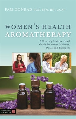 Women's Health Aromatherapy: A Clinically Evidence-Based Guide for Nurses, Midwives, Doulas and Therapists by Conrad, Pam