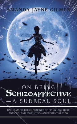On Being Schizoaffective-A Surreal Soul: Understand the Experience of Being Low, High, Anxious, and Psychotic-An Existential View by Gilmer, Amanda Jayne