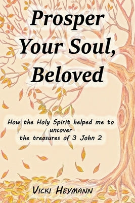 Prosper Your Soul, Beloved: How the Holy Spirit Helped Me to Uncover the Treasures of 3 John 2 by Heymann, Vicki
