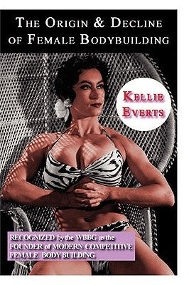 The Origin & Decline of Female Body Building by Everts, Kellie