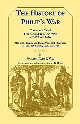 The History of Philip's War, Commonly Called the Great Indian War of 1675 and 1676. Also of the French and Indian Wars at the Eastward in 1689, 1690, by Church Esq, Thomas