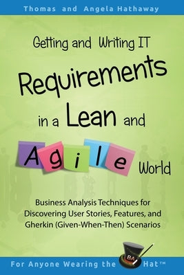 Getting and Writing IT Requirements in a Lean and Agile World: Business Analysis Techniques for Discovering User Stories, Features, and Gherkin (Given by Hathaway, Angela