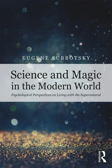 Science and Magic in the Modern World: Psychological Perspectives on Living with the Supernatural by Subbotsky, Eugene V.
