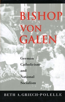 Bishop Von Galen: German Catholicism and National Socialism by Griech-Polelle, Beth a.