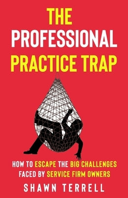 The Professional Practice Trap: How to Escape the Big Challenges Faced by Service Firm Owners by Terrell, Shawn